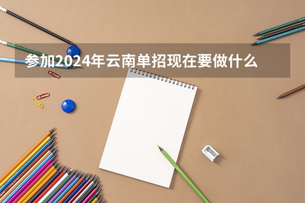 参加2024年云南单招现在要做什么准备?