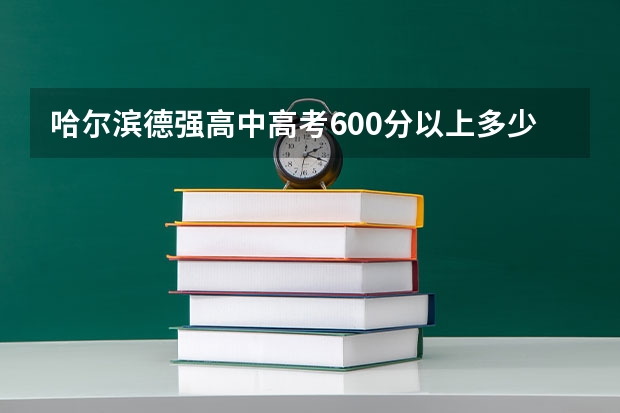 哈尔滨德强高中高考600分以上多少人？