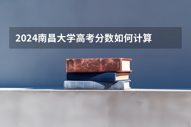 2024南昌大学高考分数如何计算